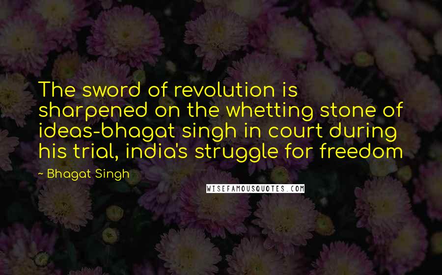 Bhagat Singh Quotes: The sword of revolution is sharpened on the whetting stone of ideas-bhagat singh in court during his trial, india's struggle for freedom