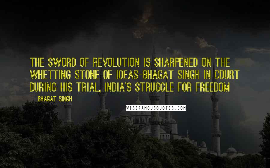 Bhagat Singh Quotes: The sword of revolution is sharpened on the whetting stone of ideas-bhagat singh in court during his trial, india's struggle for freedom