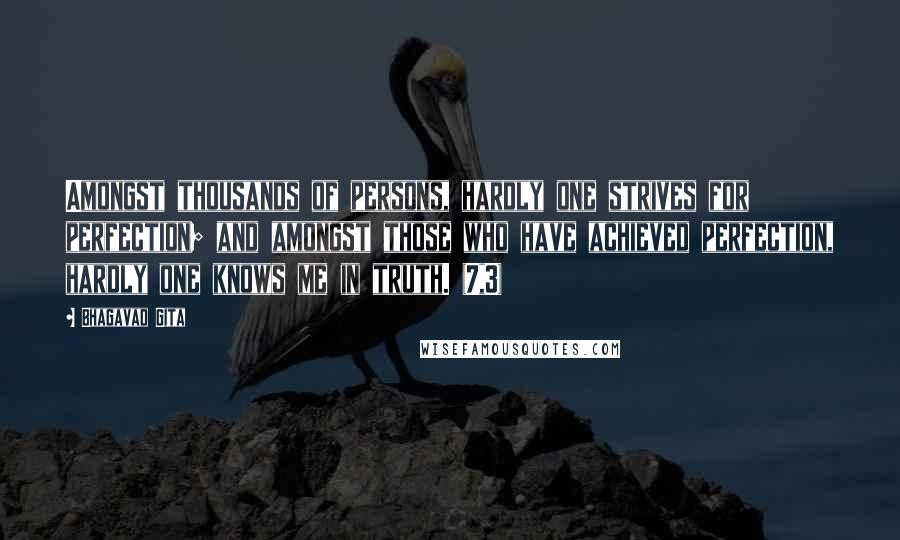 Bhagavad Gita Quotes: Amongst thousands of persons, hardly one strives for perfection; and amongst those who have achieved perfection, hardly one knows me in truth. (7,3)