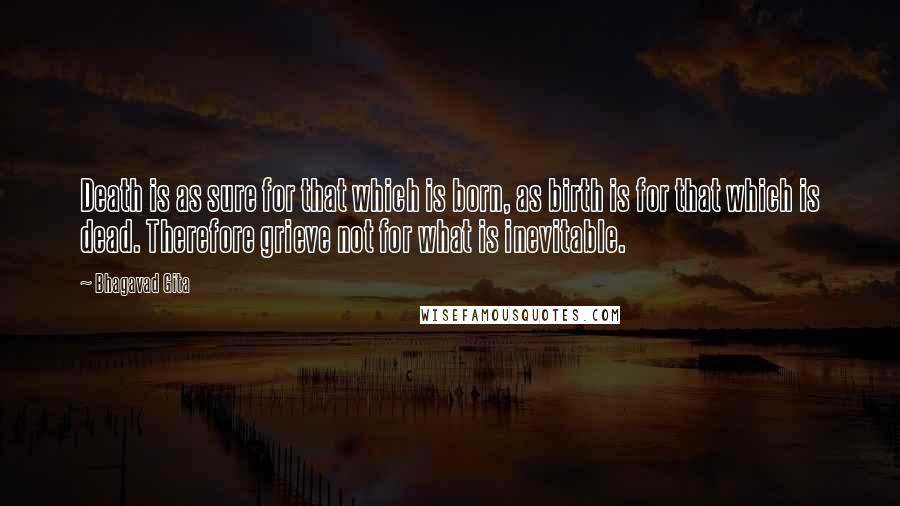 Bhagavad Gita Quotes: Death is as sure for that which is born, as birth is for that which is dead. Therefore grieve not for what is inevitable.