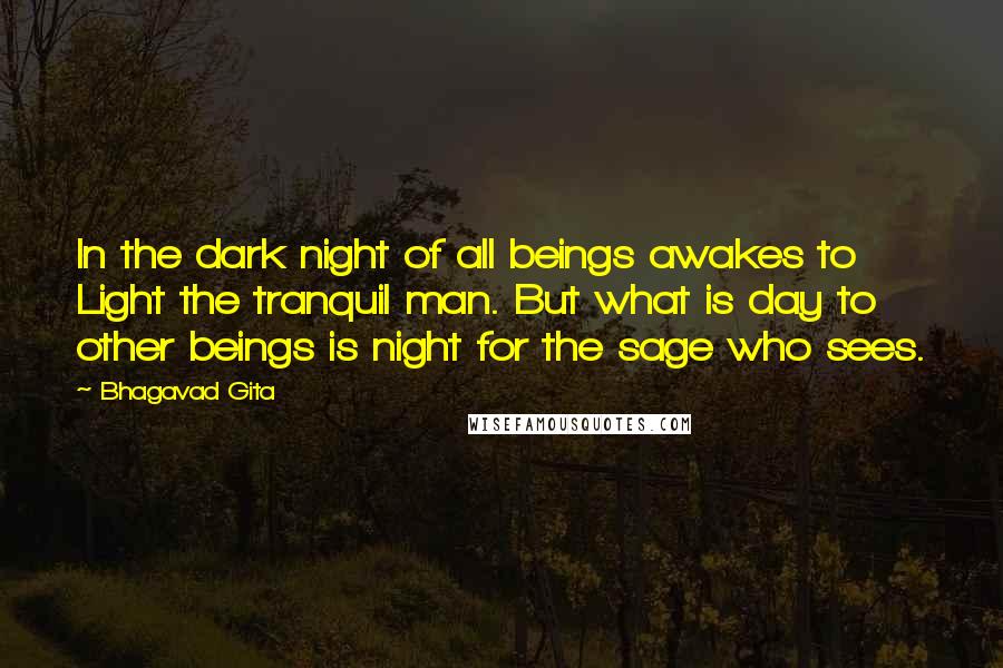 Bhagavad Gita Quotes: In the dark night of all beings awakes to Light the tranquil man. But what is day to other beings is night for the sage who sees.