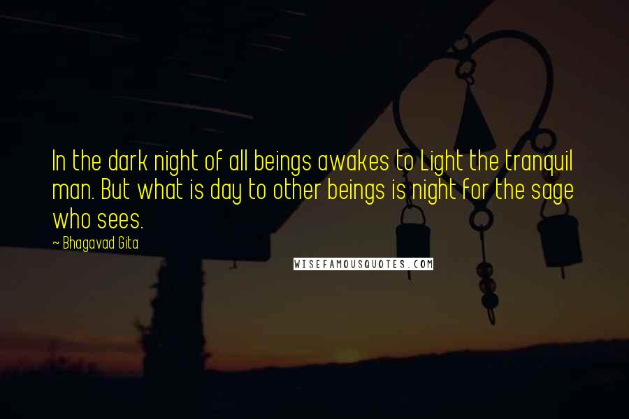 Bhagavad Gita Quotes: In the dark night of all beings awakes to Light the tranquil man. But what is day to other beings is night for the sage who sees.