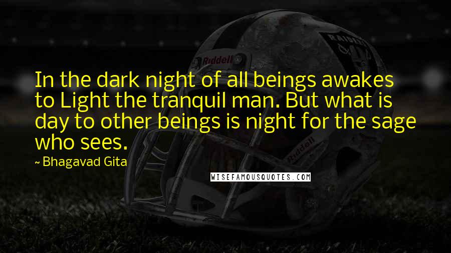 Bhagavad Gita Quotes: In the dark night of all beings awakes to Light the tranquil man. But what is day to other beings is night for the sage who sees.