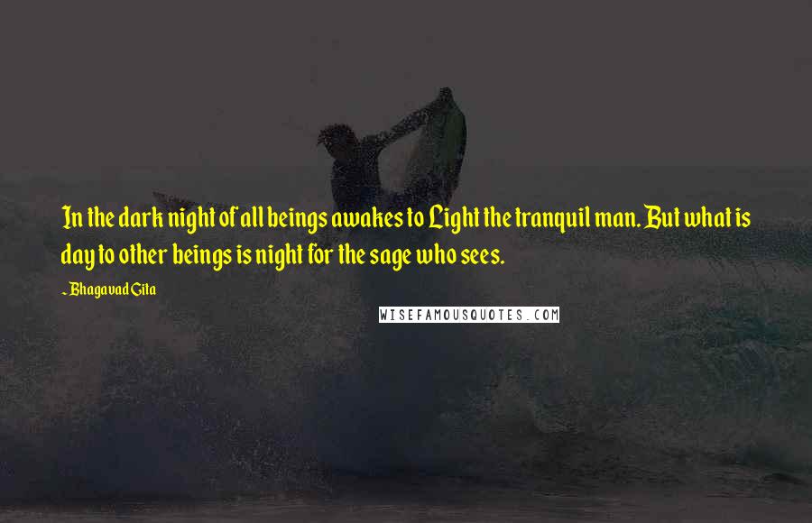 Bhagavad Gita Quotes: In the dark night of all beings awakes to Light the tranquil man. But what is day to other beings is night for the sage who sees.