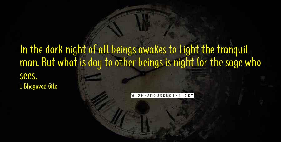 Bhagavad Gita Quotes: In the dark night of all beings awakes to Light the tranquil man. But what is day to other beings is night for the sage who sees.
