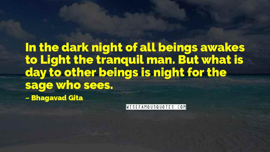 Bhagavad Gita Quotes: In the dark night of all beings awakes to Light the tranquil man. But what is day to other beings is night for the sage who sees.