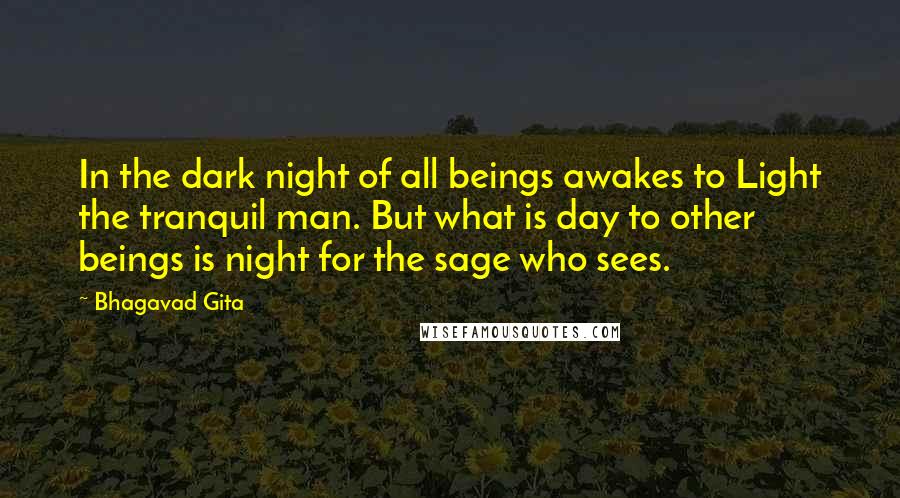 Bhagavad Gita Quotes: In the dark night of all beings awakes to Light the tranquil man. But what is day to other beings is night for the sage who sees.