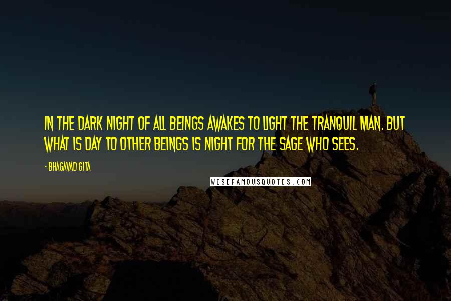 Bhagavad Gita Quotes: In the dark night of all beings awakes to Light the tranquil man. But what is day to other beings is night for the sage who sees.