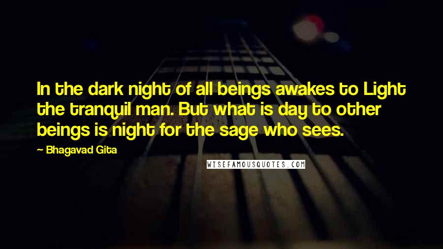 Bhagavad Gita Quotes: In the dark night of all beings awakes to Light the tranquil man. But what is day to other beings is night for the sage who sees.
