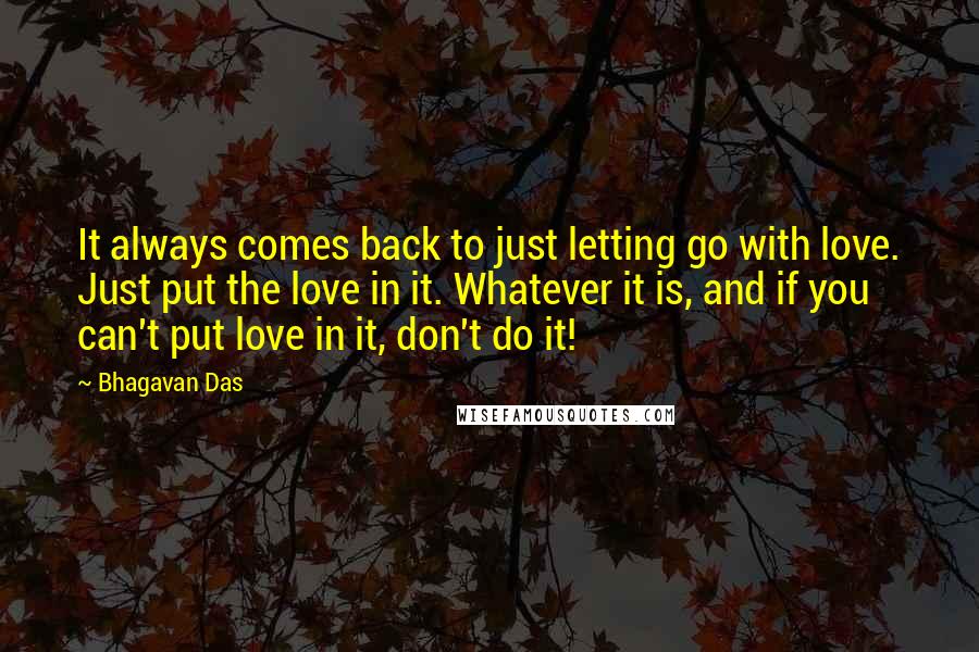 Bhagavan Das Quotes: It always comes back to just letting go with love. Just put the love in it. Whatever it is, and if you can't put love in it, don't do it!