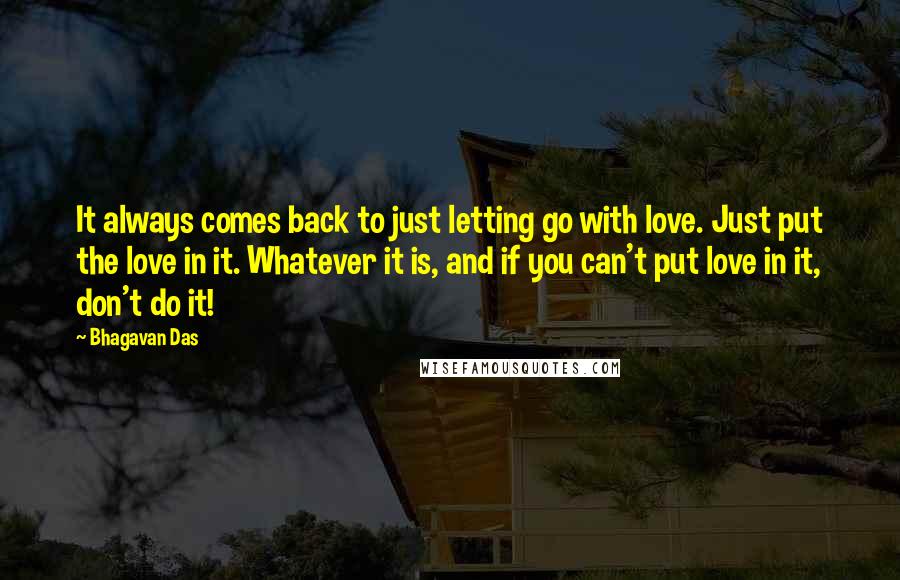 Bhagavan Das Quotes: It always comes back to just letting go with love. Just put the love in it. Whatever it is, and if you can't put love in it, don't do it!