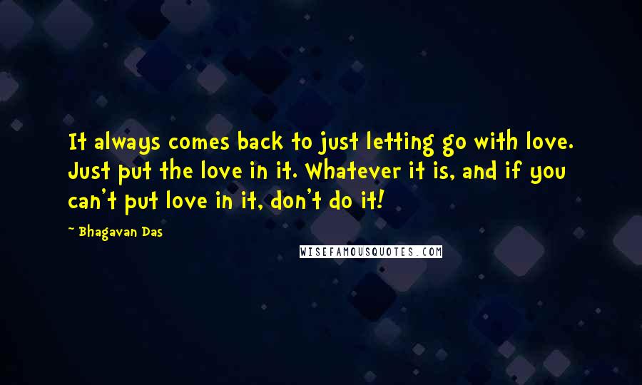 Bhagavan Das Quotes: It always comes back to just letting go with love. Just put the love in it. Whatever it is, and if you can't put love in it, don't do it!