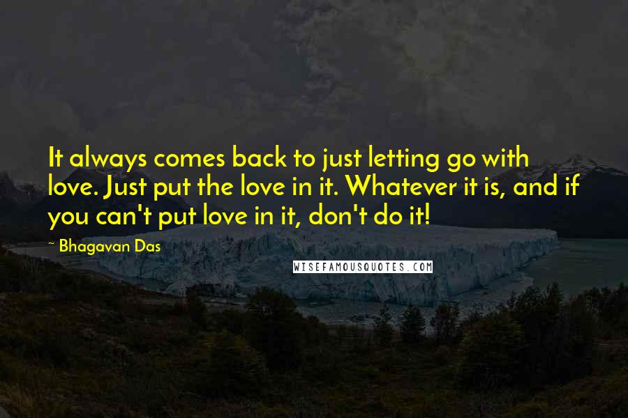 Bhagavan Das Quotes: It always comes back to just letting go with love. Just put the love in it. Whatever it is, and if you can't put love in it, don't do it!