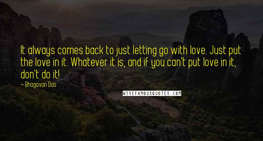 Bhagavan Das Quotes: It always comes back to just letting go with love. Just put the love in it. Whatever it is, and if you can't put love in it, don't do it!