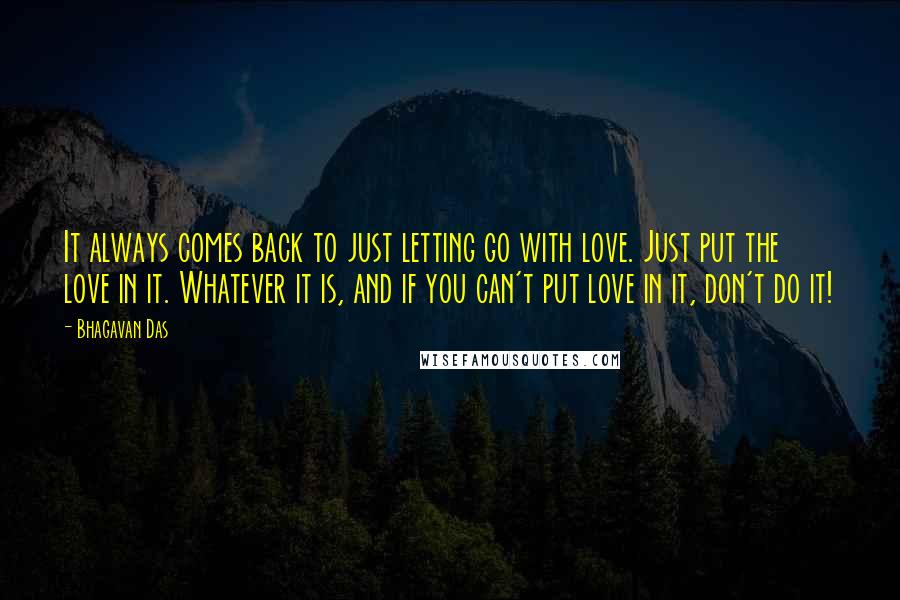 Bhagavan Das Quotes: It always comes back to just letting go with love. Just put the love in it. Whatever it is, and if you can't put love in it, don't do it!