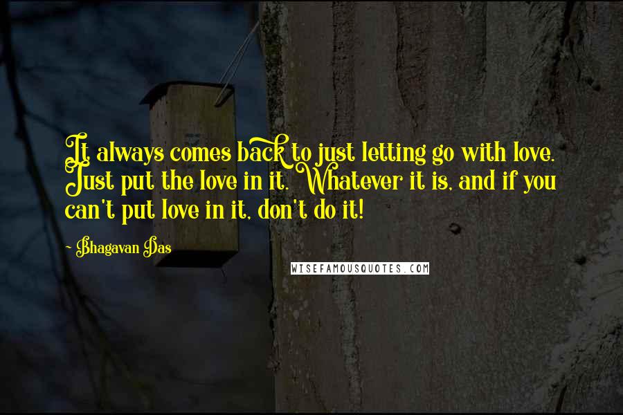 Bhagavan Das Quotes: It always comes back to just letting go with love. Just put the love in it. Whatever it is, and if you can't put love in it, don't do it!