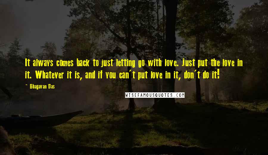 Bhagavan Das Quotes: It always comes back to just letting go with love. Just put the love in it. Whatever it is, and if you can't put love in it, don't do it!