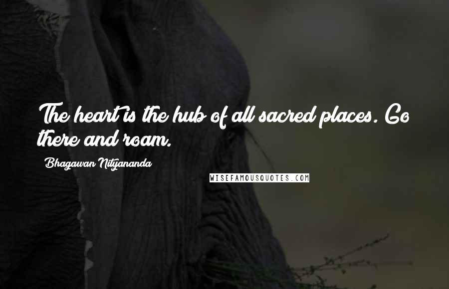 Bhagawan Nityananda Quotes: The heart is the hub of all sacred places. Go there and roam.