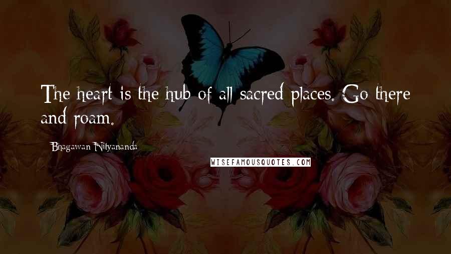 Bhagawan Nityananda Quotes: The heart is the hub of all sacred places. Go there and roam.