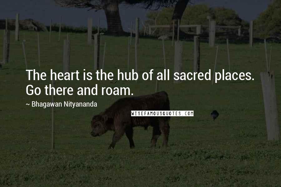 Bhagawan Nityananda Quotes: The heart is the hub of all sacred places. Go there and roam.