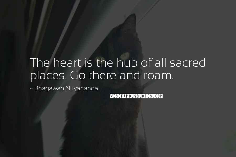 Bhagawan Nityananda Quotes: The heart is the hub of all sacred places. Go there and roam.