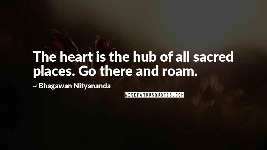 Bhagawan Nityananda Quotes: The heart is the hub of all sacred places. Go there and roam.