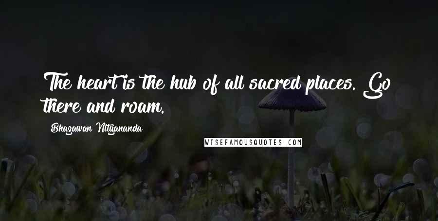 Bhagawan Nityananda Quotes: The heart is the hub of all sacred places. Go there and roam.