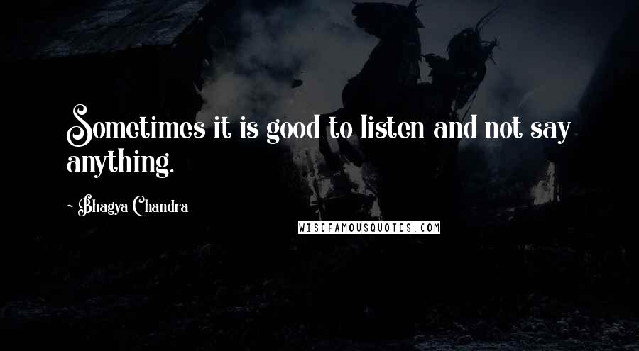 Bhagya Chandra Quotes: Sometimes it is good to listen and not say anything.
