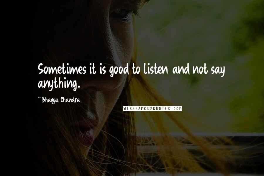 Bhagya Chandra Quotes: Sometimes it is good to listen and not say anything.