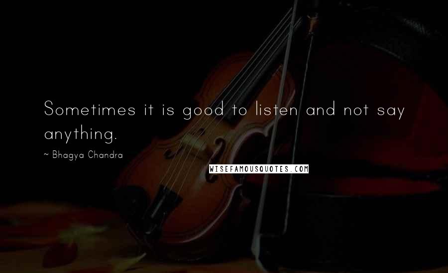 Bhagya Chandra Quotes: Sometimes it is good to listen and not say anything.