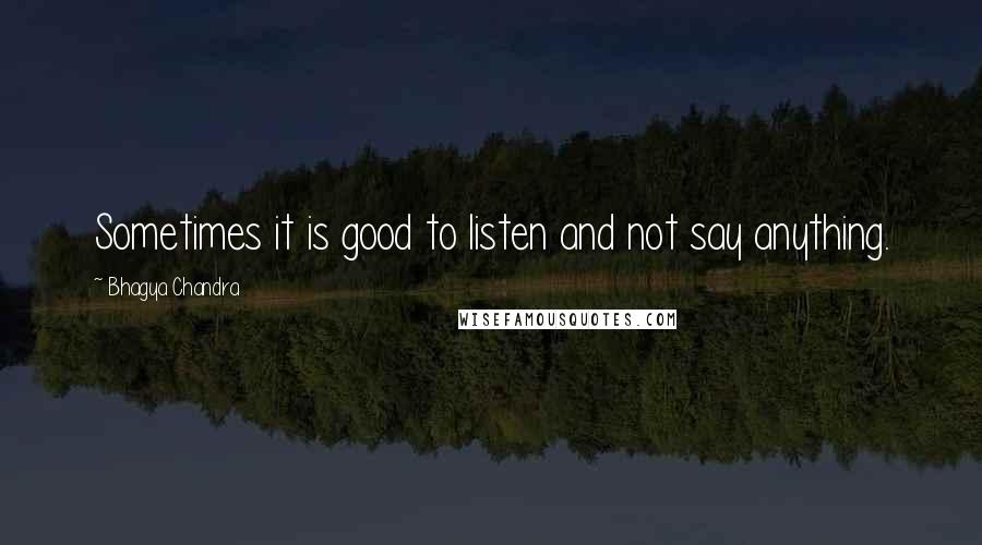 Bhagya Chandra Quotes: Sometimes it is good to listen and not say anything.