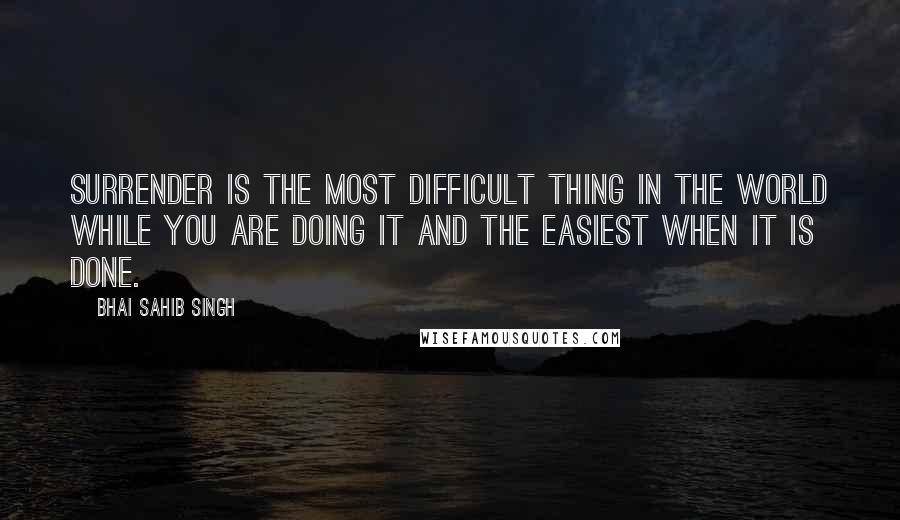 Bhai Sahib Singh Quotes: Surrender is the most difficult thing in the world while you are doing it and the easiest when it is done.