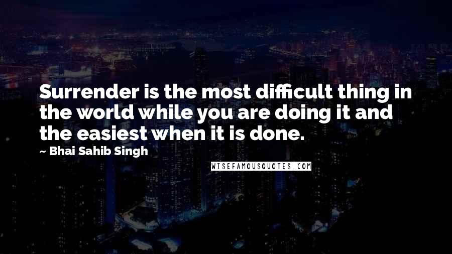 Bhai Sahib Singh Quotes: Surrender is the most difficult thing in the world while you are doing it and the easiest when it is done.