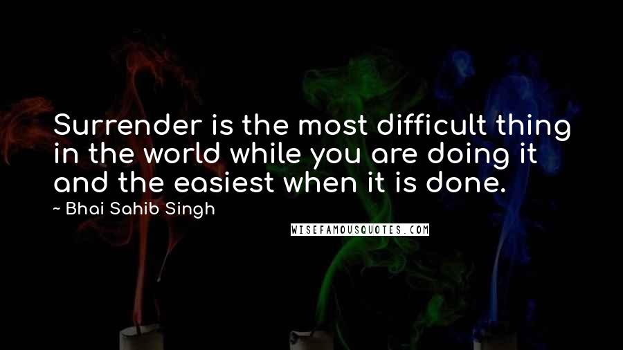 Bhai Sahib Singh Quotes: Surrender is the most difficult thing in the world while you are doing it and the easiest when it is done.