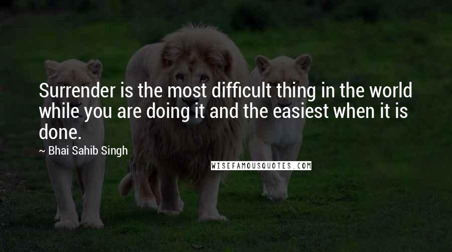 Bhai Sahib Singh Quotes: Surrender is the most difficult thing in the world while you are doing it and the easiest when it is done.