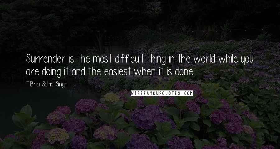 Bhai Sahib Singh Quotes: Surrender is the most difficult thing in the world while you are doing it and the easiest when it is done.