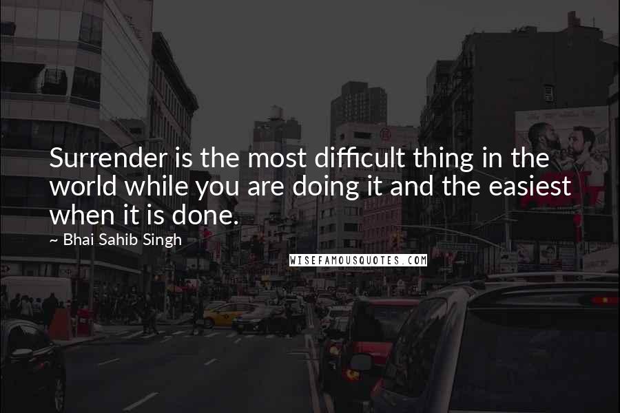 Bhai Sahib Singh Quotes: Surrender is the most difficult thing in the world while you are doing it and the easiest when it is done.