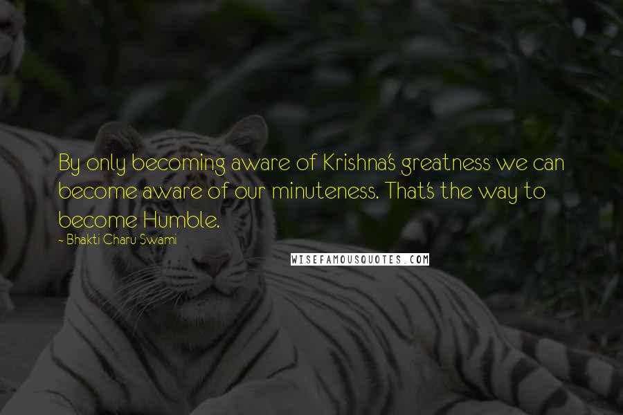 Bhakti Charu Swami Quotes: By only becoming aware of Krishna's greatness we can become aware of our minuteness. That's the way to become Humble.