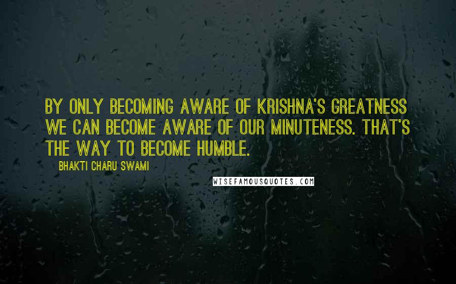 Bhakti Charu Swami Quotes: By only becoming aware of Krishna's greatness we can become aware of our minuteness. That's the way to become Humble.