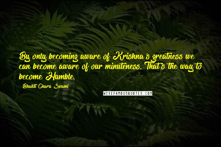 Bhakti Charu Swami Quotes: By only becoming aware of Krishna's greatness we can become aware of our minuteness. That's the way to become Humble.