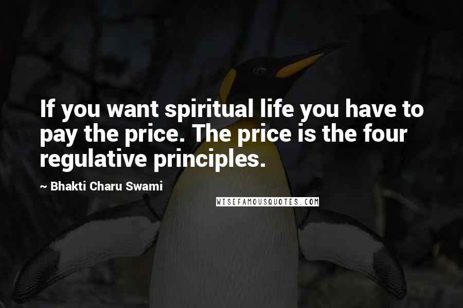 Bhakti Charu Swami Quotes: If you want spiritual life you have to pay the price. The price is the four regulative principles.