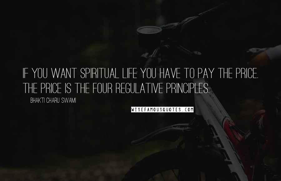 Bhakti Charu Swami Quotes: If you want spiritual life you have to pay the price. The price is the four regulative principles.
