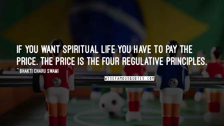 Bhakti Charu Swami Quotes: If you want spiritual life you have to pay the price. The price is the four regulative principles.