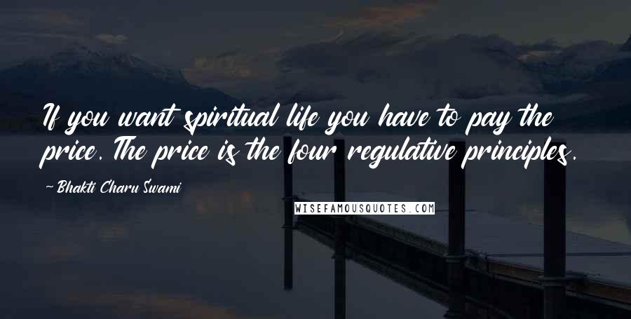 Bhakti Charu Swami Quotes: If you want spiritual life you have to pay the price. The price is the four regulative principles.