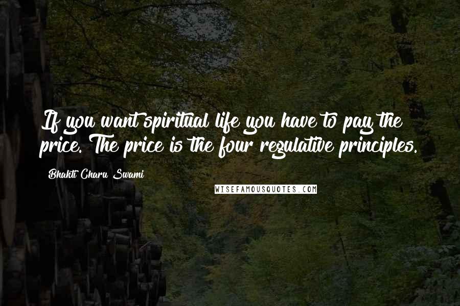 Bhakti Charu Swami Quotes: If you want spiritual life you have to pay the price. The price is the four regulative principles.