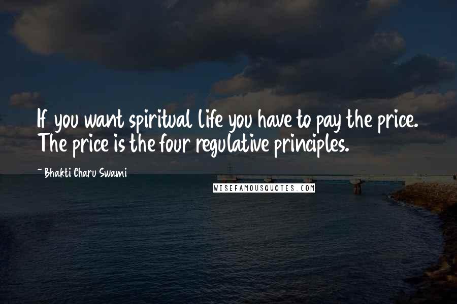 Bhakti Charu Swami Quotes: If you want spiritual life you have to pay the price. The price is the four regulative principles.