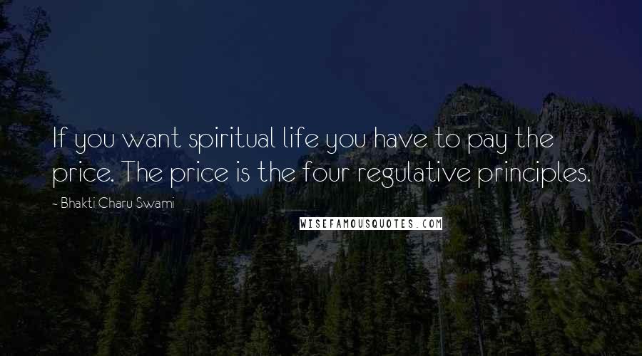 Bhakti Charu Swami Quotes: If you want spiritual life you have to pay the price. The price is the four regulative principles.