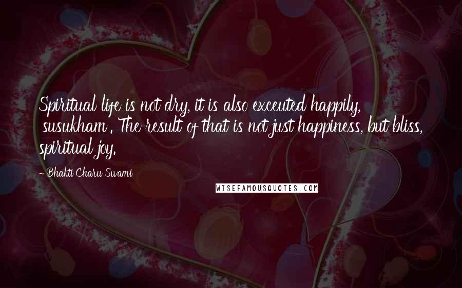 Bhakti Charu Swami Quotes: Spiritual life is not dry, it is also exceuted happily, 'susukham'. The result of that is not just happiness, but bliss, spiritual joy.