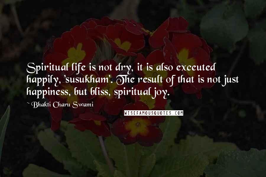 Bhakti Charu Swami Quotes: Spiritual life is not dry, it is also exceuted happily, 'susukham'. The result of that is not just happiness, but bliss, spiritual joy.