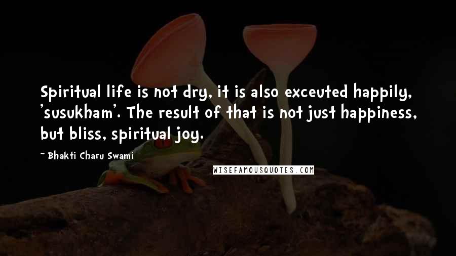 Bhakti Charu Swami Quotes: Spiritual life is not dry, it is also exceuted happily, 'susukham'. The result of that is not just happiness, but bliss, spiritual joy.